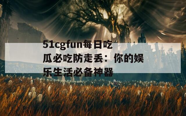 51cgfun每日吃瓜必吃防走丢：你的娱乐生活必备神器  第1张