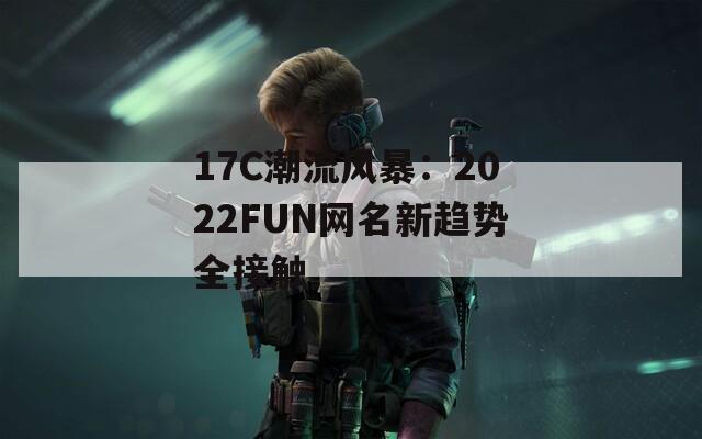 17C潮流风暴：2022FUN网名新趋势全接触