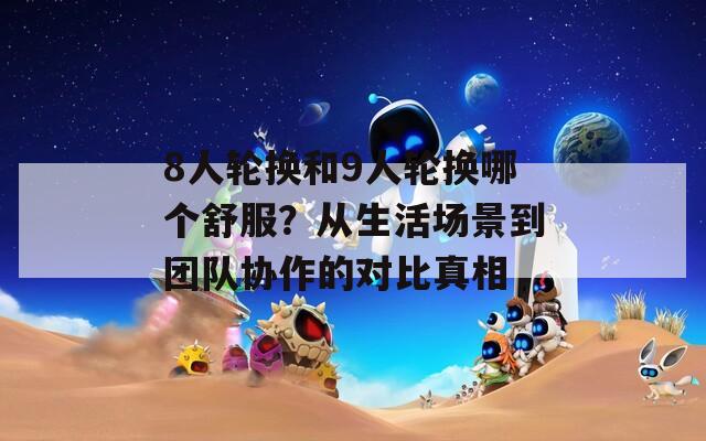 8人轮换和9人轮换哪个舒服？从生活场景到团队协作的对比真相