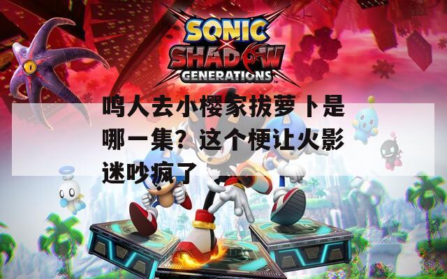 鸣人去小樱家拔萝卜是哪一集？这个梗让火影迷吵疯了