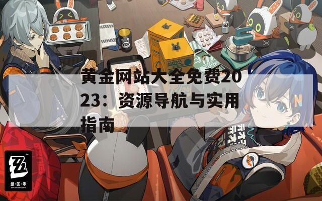 黄金网站大全免费2023：资源导航与实用指南