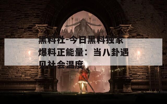 黑料社-今日黑料独家爆料正能量：当八卦遇见社会温度  第1张