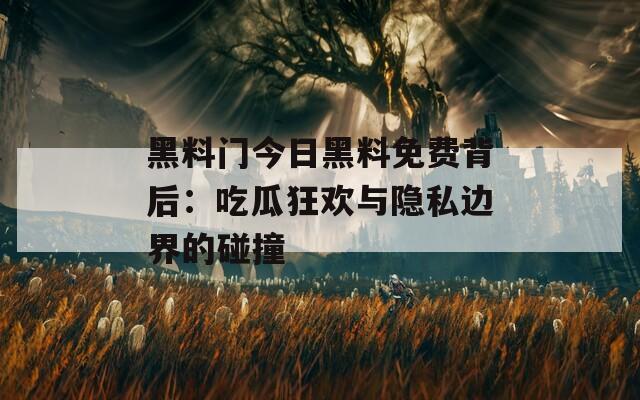 黑料门今日黑料免费背后：吃瓜狂欢与隐私边界的碰撞