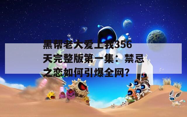 黑帮老大爱上我356天完整版第一集：禁忌之恋如何引爆全网？
