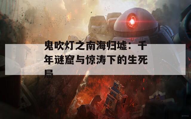 鬼吹灯之南海归墟：千年谜窟与惊涛下的生死局