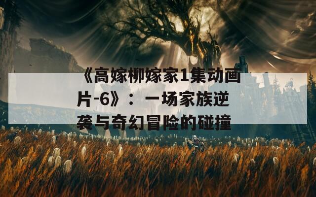 《高嫁柳嫁家1集动画片-6》：一场家族逆袭与奇幻冒险的碰撞
