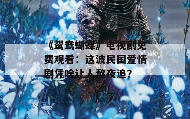 《鸳鸯蝴蝶》电视剧免费观看：这波民国爱情剧凭啥让人熬夜追？