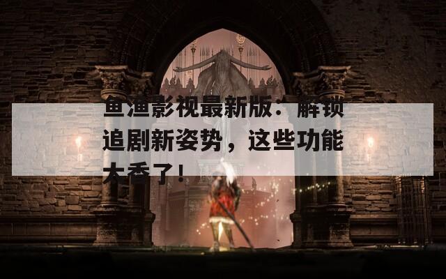 鱼渔影视最新版：解锁追剧新姿势，这些功能太香了！  第1张