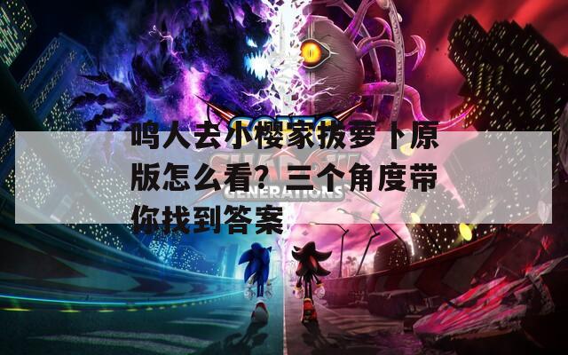 鸣人去小樱家拔萝卜原版怎么看？三个角度带你找到答案  第1张