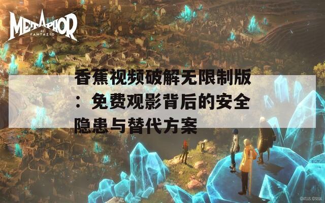 香蕉视频破解无限制版：免费观影背后的安全隐患与替代方案