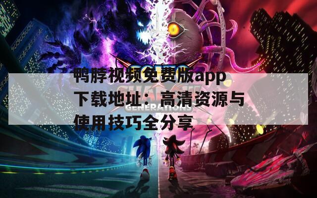 鸭脖视频免费版app下载地址：高清资源与使用技巧全分享