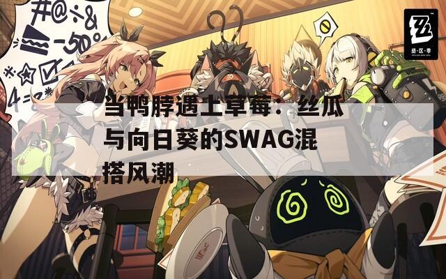 当鸭脖遇上草莓：丝瓜与向日葵的SWAG混搭风潮  第1张