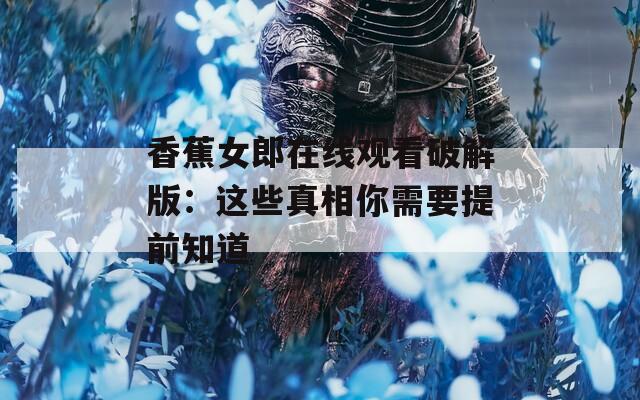 香蕉女郎在线观看破解版：这些真相你需要提前知道  第1张