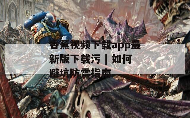 香蕉视频下载app最新版下载污 | 如何避坑防雷指南  第1张
