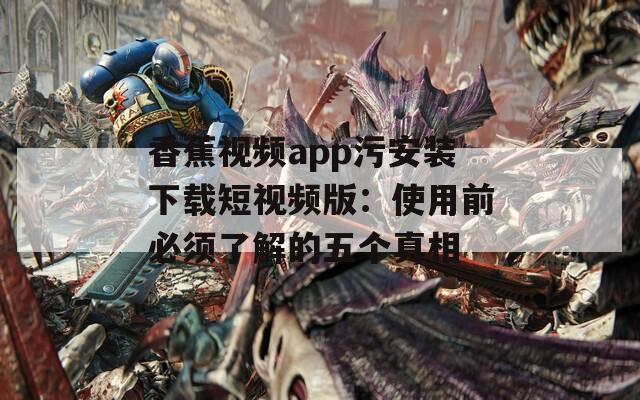 香蕉视频app污安装下载短视频版：使用前必须了解的五个真相  第1张