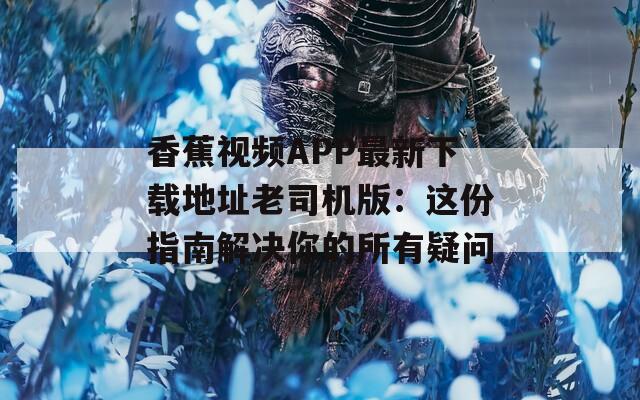 香蕉视频APP最新下载地址老司机版：这份指南解决你的所有疑问  第1张