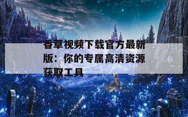 香草视频下载官方最新版：你的专属高清资源获取工具  第1张