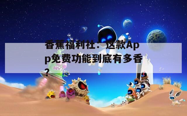 香蕉福利社：这款App免费功能到底有多香？  第1张