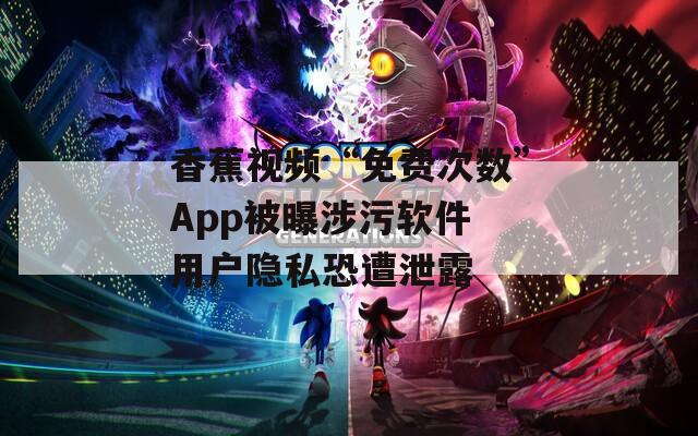 香蕉视频“免费次数”App被曝涉污软件 用户隐私恐遭泄露  第1张