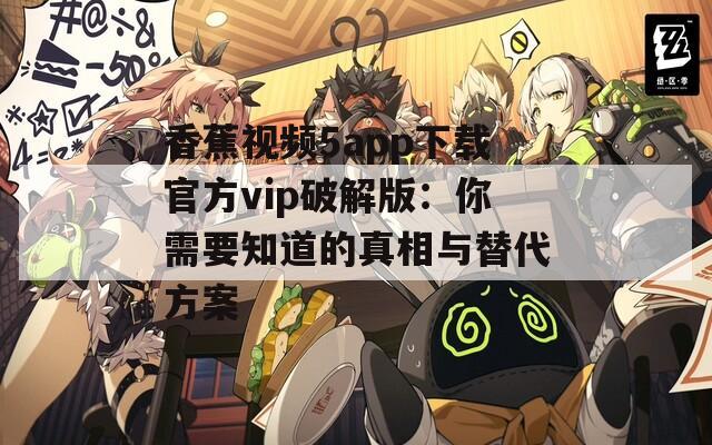 香蕉视频5app下载官方vip破解版：你需要知道的真相与替代方案  第1张
