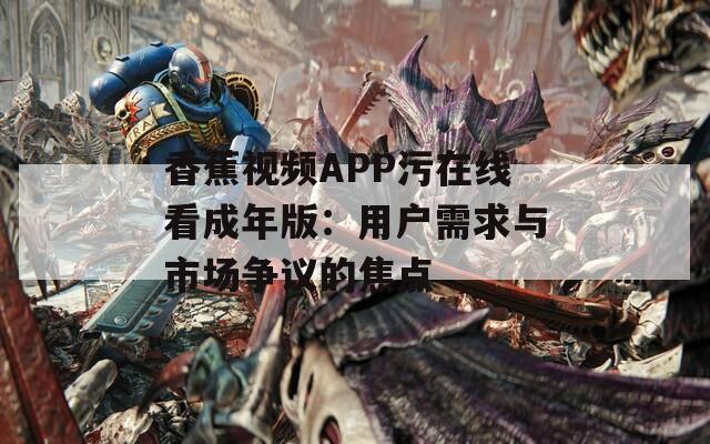 香蕉视频APP污在线看成年版：用户需求与市场争议的焦点  第1张