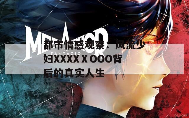都市情感观察：风流少妇XXXXⅩOOO背后的真实人生