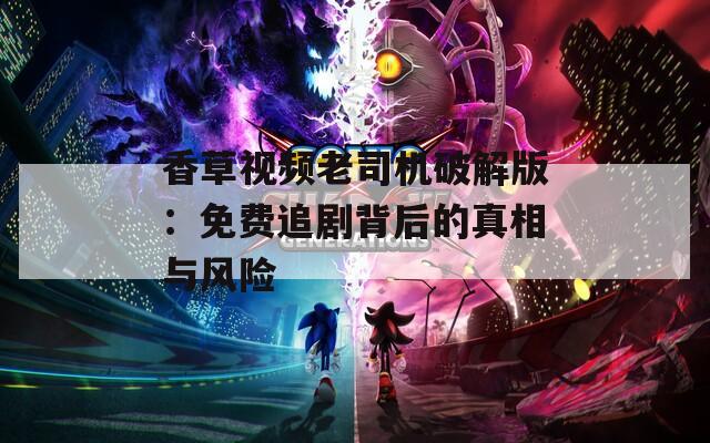 香草视频老司机破解版：免费追剧背后的真相与风险  第1张
