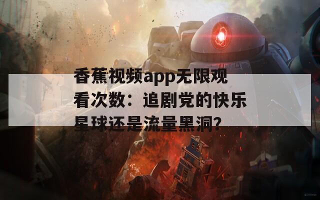 香蕉视频app无限观看次数：追剧党的快乐星球还是流量黑洞？