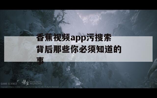 香蕉视频app污搜索背后那些你必须知道的事  第1张