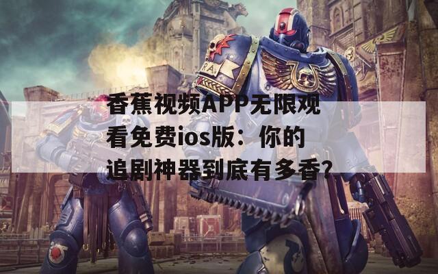 香蕉视频APP无限观看免费ios版：你的追剧神器到底有多香？  第1张