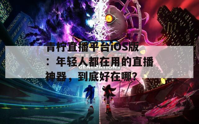 青柠直播平台iOS版：年轻人都在用的直播神器，到底好在哪？  第1张