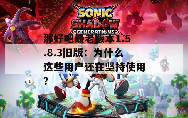 那好吧最老版本1.5.8.3旧版：为什么这些用户还在坚持使用？  第1张