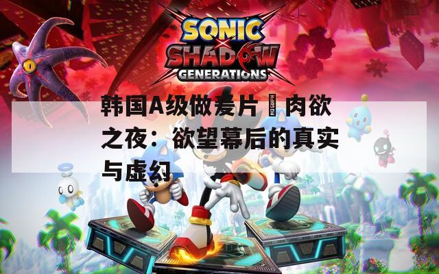 韩国A级做爰片巜肉欲之夜：欲望幕后的真实与虚幻
