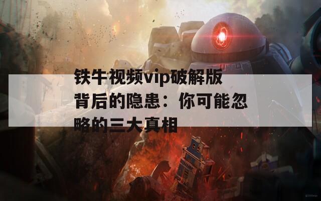 铁牛视频vip破解版背后的隐患：你可能忽略的三大真相