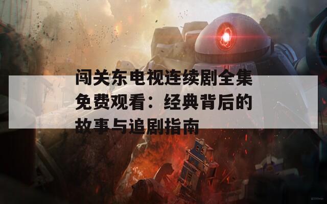 闯关东电视连续剧全集免费观看：经典背后的故事与追剧指南  第1张