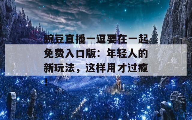豌豆直播一逗要在一起免费入口版：年轻人的新玩法，这样用才过瘾！  第1张