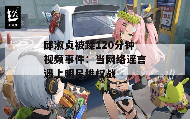 邱淑贞被躁120分钟视频事件：当网络谣言遇上明星维权战