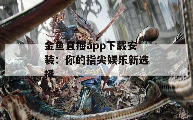 金鱼直播app下载安装：你的指尖娱乐新选择