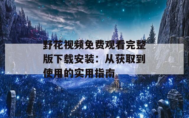 野花视频免费观看完整版下载安装：从获取到使用的实用指南