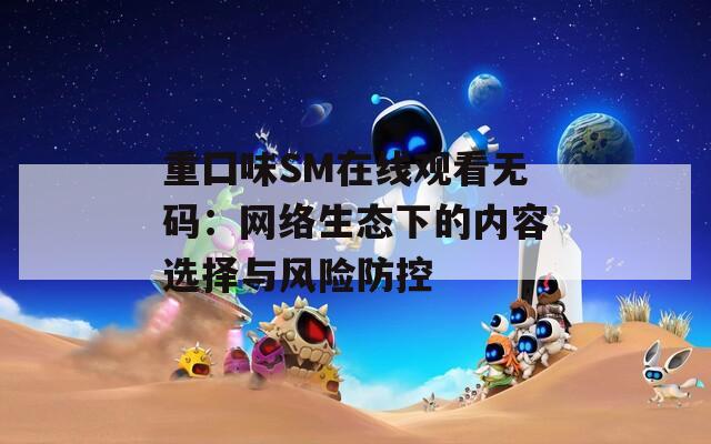 重囗味SM在线观看无码：网络生态下的内容选择与风险防控  第1张
