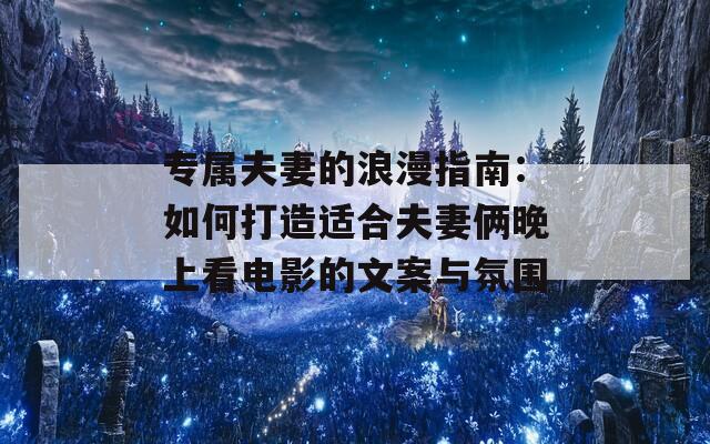 专属夫妻的浪漫指南：如何打造适合夫妻俩晚上看电影的文案与氛围  第1张