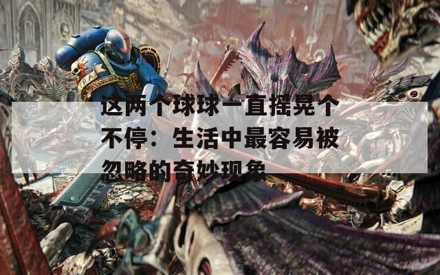 这两个球球一直摇晃个不停：生活中最容易被忽略的奇妙现象  第1张