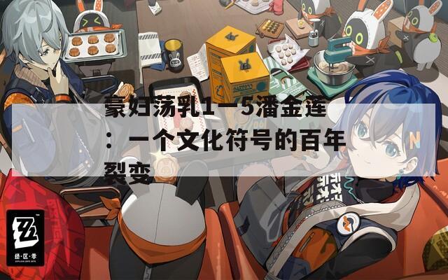 豪妇荡乳1一5潘金莲：一个文化符号的百年裂变