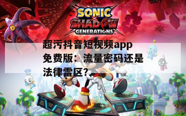 超污抖音短视频app免费版：流量密码还是法律雷区？