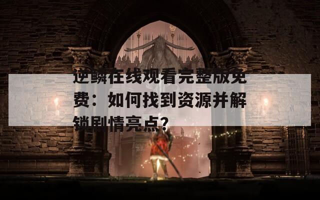 逆鳞在线观看完整版免费：如何找到资源并解锁剧情亮点？