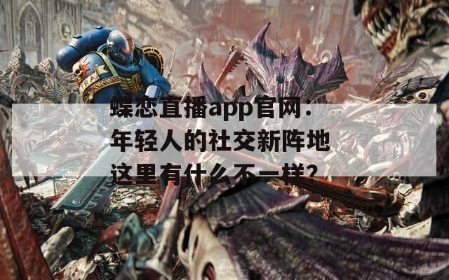 蝶恋直播app官网：年轻人的社交新阵地 这里有什么不一样？  第1张