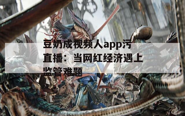 豆奶成视频人app污直播：当网红经济遇上监管难题