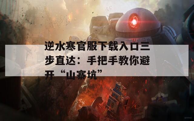 逆水寒官服下载入口三步直达：手把手教你避开“山寨坑”
