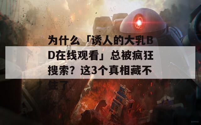 为什么「诱人的大乳BD在线观看」总被疯狂搜索？这3个真相藏不住了