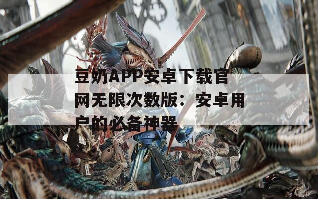 豆奶APP安卓下载官网无限次数版：安卓用户的必备神器